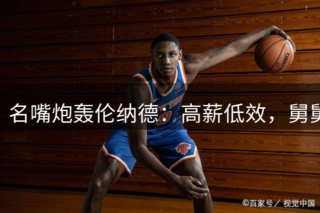 名嘴炮轰伦纳德：高薪低效，舅舅应被永久逐出NBA圈