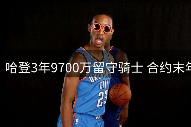 哈登3年9700万留守骑士 合约末年享球员选择权