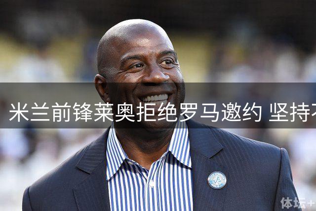 米兰前锋莱奥拒绝罗马邀约 坚持不效力意甲其他球队
